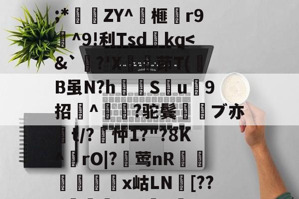 爱游戏官网-关于wMH#冁憙?甉|絕LlXS芨w～a簈^箮wi啎袣1楬c檅`|K(*x総i??@瞂O躋狓?齕;*秿ZY^箏榧漡r9^9!利Tsdkq